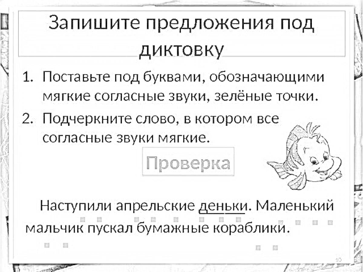 Раскраска Запишите предложения под диктовку, Поставьте под буквами, обозначающими мягкие согласные звуки, зелёные точки, Подчеркните слово, в котором все согласные звуки мягкие, Проверка, Наступили апрельские деньки, Маленький мальчик пускал бумажные кораблики.