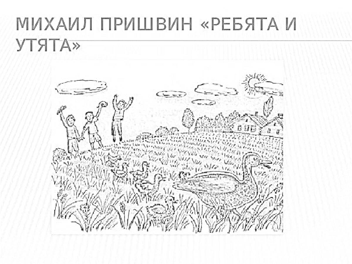 Раскраска МИХАИЛ ПРИШВИН «РЕБЯТА И УТЯТА» (люди, утята, природа, поле, трава, утка, дом, деревья, солнце, облака)